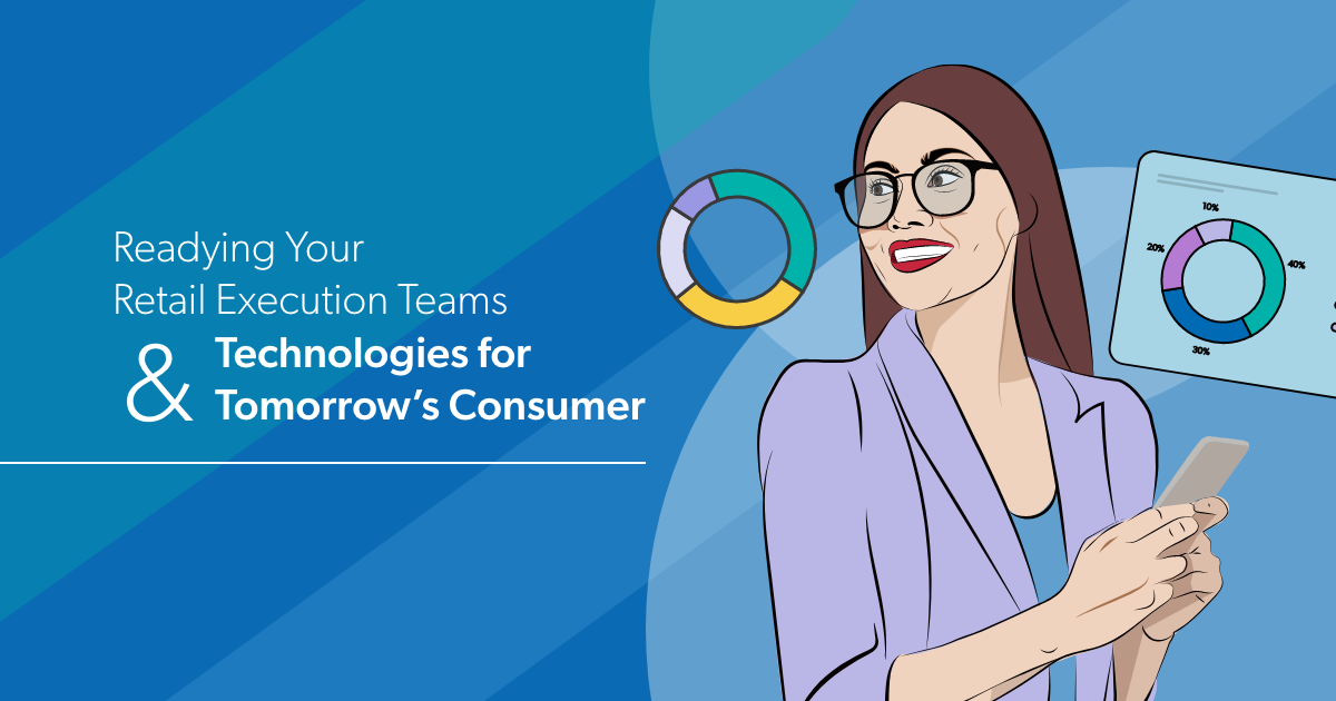 Readying Your Retail Execution Teams & Technologies for Tomorrow’s Consumer