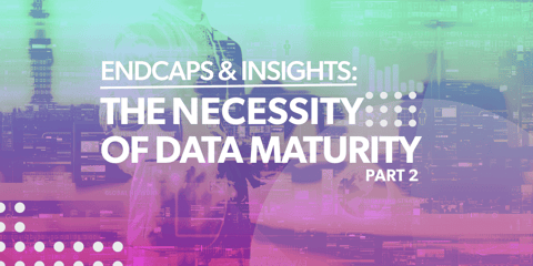 Endcaps & Insights: The Necessity of Data Maturity in Retail (Pt. 2)
